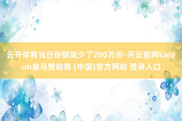 云开体育当日份额减少了200万份-开云官网kaiyun皇马赞助商 (中国)官方网站 登录入口