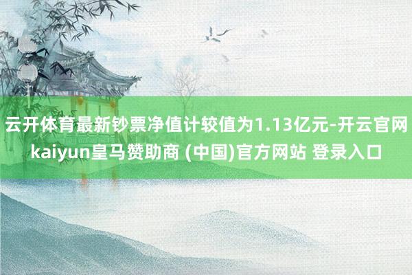 云开体育最新钞票净值计较值为1.13亿元-开云官网kaiyun皇马赞助商 (中国)官方网站 登录入口