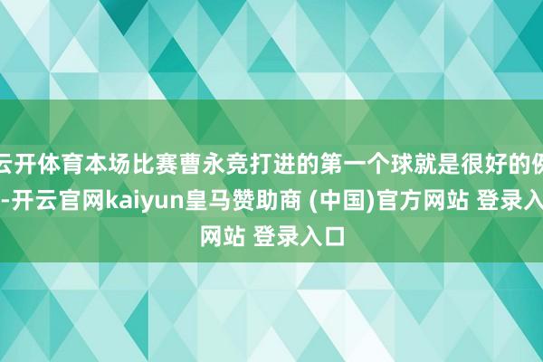 云开体育本场比赛曹永竞打进的第一个球就是很好的例子-开云官网kaiyun皇马赞助商 (中国)官方网站 登录入口