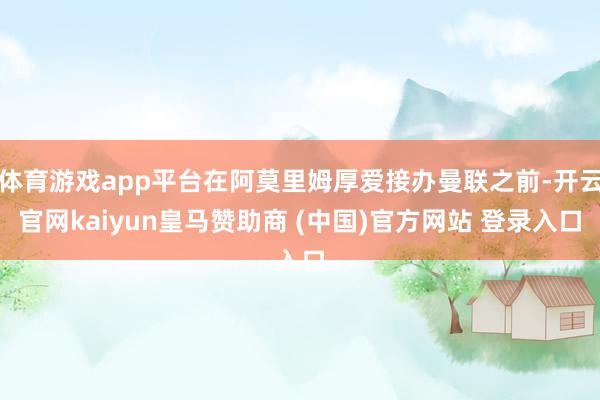 体育游戏app平台在阿莫里姆厚爱接办曼联之前-开云官网kaiyun皇马赞助商 (中国)官方网站 登录入口